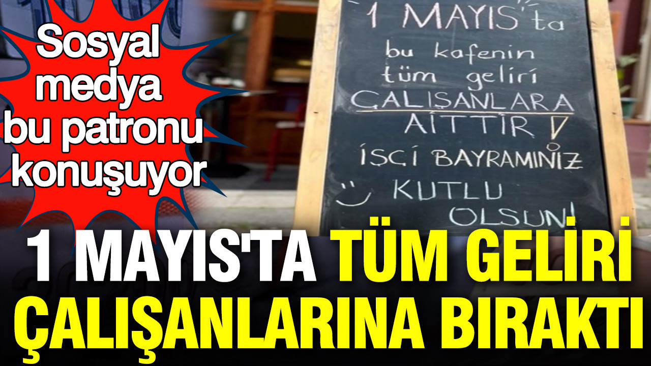 1 Mayıs’ta Çalışanlarına Tüm Geliri Bırakan Patron Sosyal Medyada Gündem Oldu